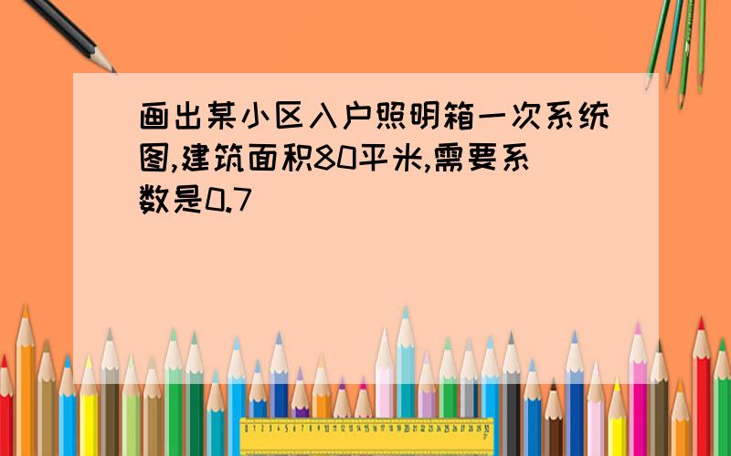 画出某小区入户照明箱一次系统图,建筑面积80平米,需要系数是0.7