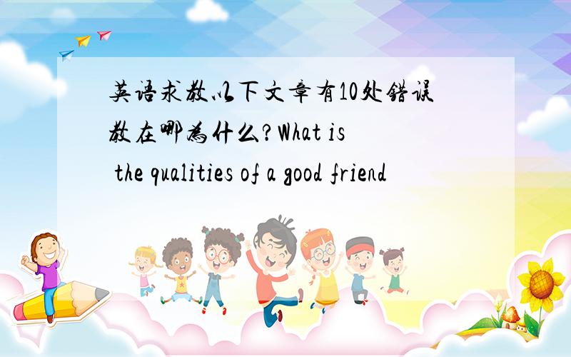 英语求教以下文章有10处错误教在哪为什么?What is the qualities of a good friend