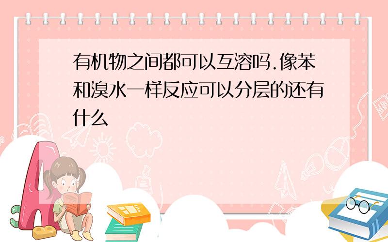 有机物之间都可以互溶吗.像苯和溴水一样反应可以分层的还有什么