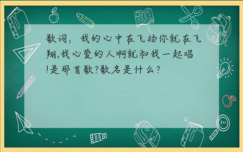 歌词：我的心中在飞扬你就在飞翔,我心爱的人啊就和我一起唱!是那首歌?歌名是什么?