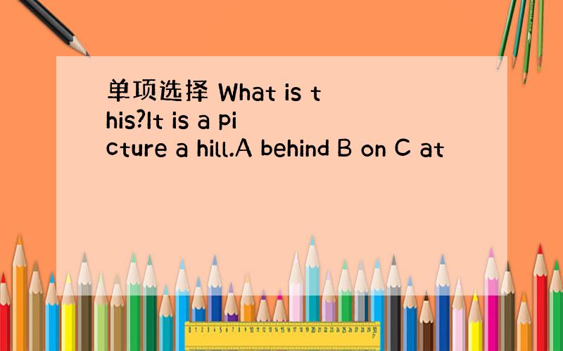 单项选择 What is this?It is a picture a hill.A behind B on C at