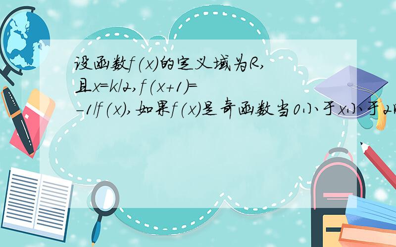 设函数f(x)的定义域为R,且x=k/2,f(x+1)=-1/f(x),如果f(x)是奇函数当0小于x小于2时f(x)=