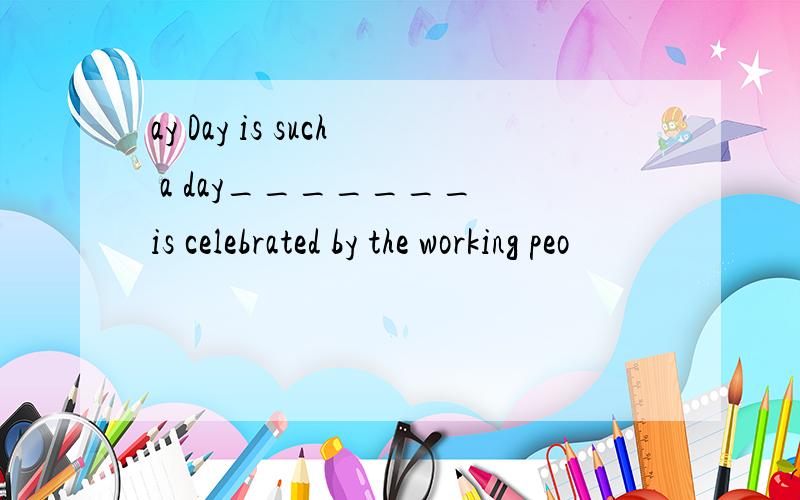 ay Day is such a day_______ is celebrated by the working peo