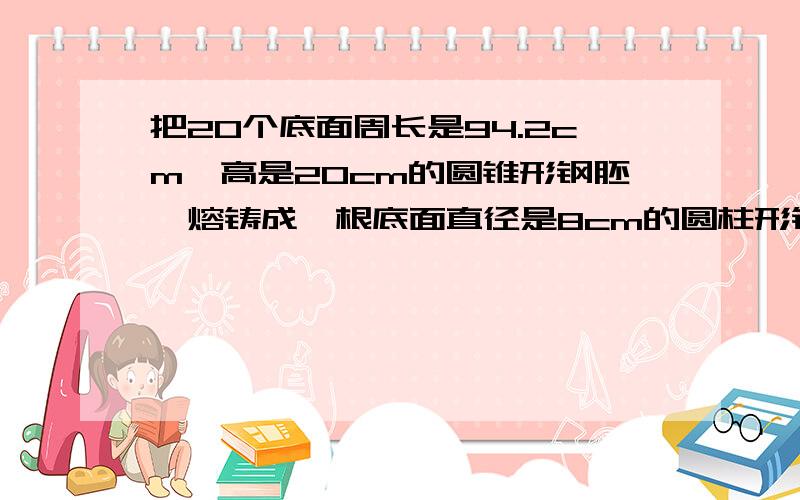 把20个底面周长是94.2cm,高是20cm的圆锥形钢胚,熔铸成一根底面直径是8cm的圆柱形钢材,求这根钢材的长?