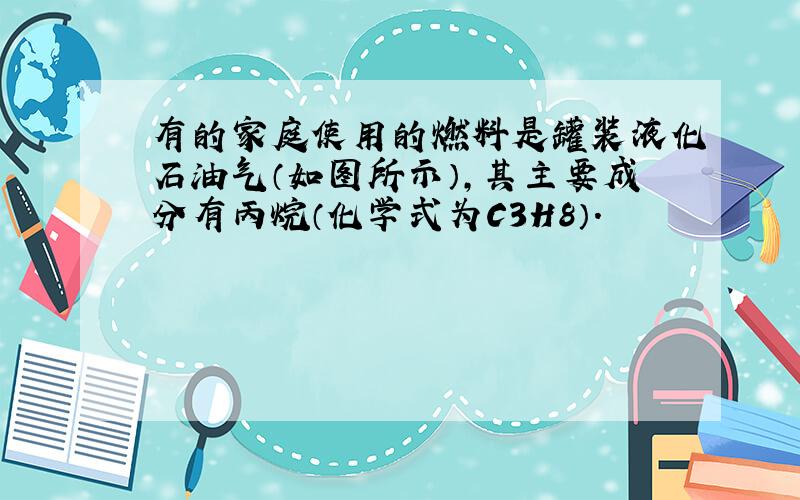 有的家庭使用的燃料是罐装液化石油气（如图所示），其主要成分有丙烷（化学式为C3H8）．