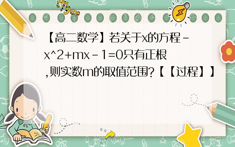 【高二数学】若关于x的方程-x^2+mx-1=0只有正根,则实数m的取值范围?【【过程】】