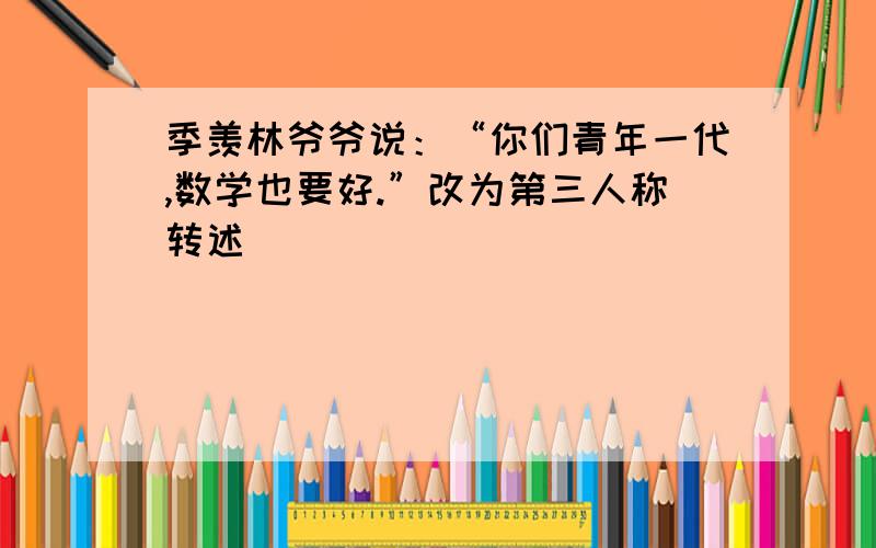 季羡林爷爷说：“你们青年一代,数学也要好.”改为第三人称转述