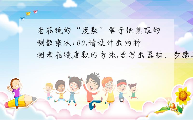 老花镜的“度数”等于他焦距的倒数乘以100,请设计出两种测老花镜度数的方法,要写出器材、步骤及表达式.