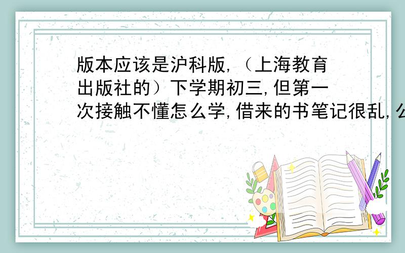 版本应该是沪科版,（上海教育出版社的）下学期初三,但第一次接触不懂怎么学,借来的书笔记很乱,公式什么的太多了,实验以及实