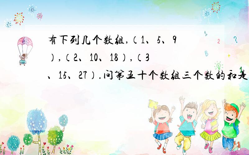 有下列几个数组,（1、5、9）,（2、10、18）,（3、15、27）.问第五十个数组三个数的和是多少?