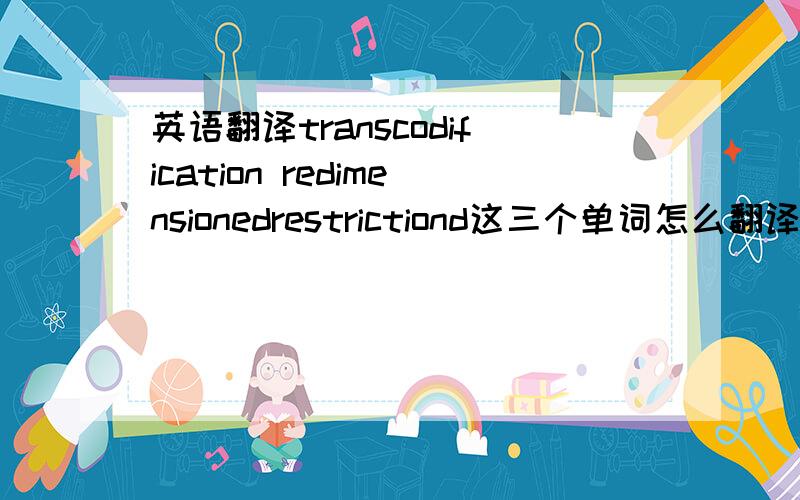 英语翻译transcodification redimensionedrestrictiond这三个单词怎么翻译?