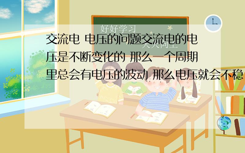 交流电 电压的问题交流电的电压是不断变化的 那么一个周期里总会有电压的波动 那么电压就会不稳,电动机如何能正常工作呢?