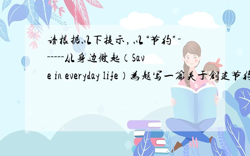 请根据以下提示，以“节约”------从身边做起（Save in everyday life）为题写一篇关于创建节约型社