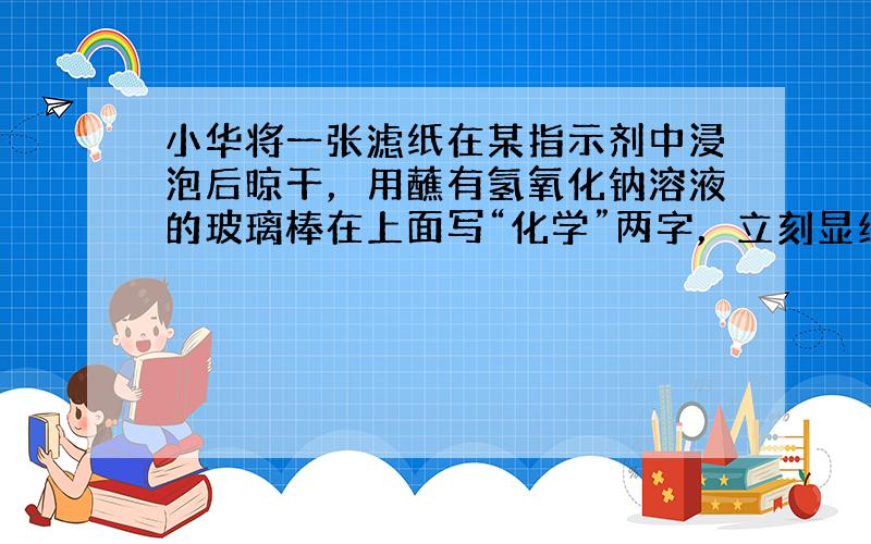 小华将一张滤纸在某指示剂中浸泡后晾干，用蘸有氢氧化钠溶液的玻璃棒在上面写“化学”两字，立刻显红色.再将其悬挂于铁架台上，