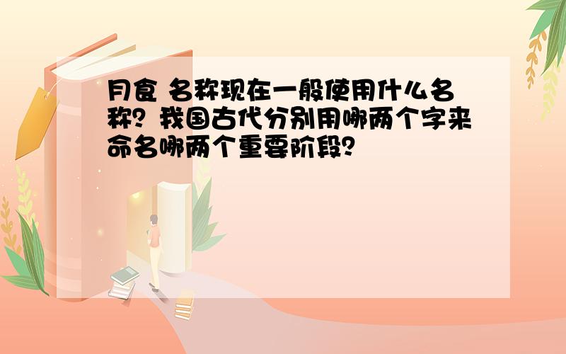 月食 名称现在一般使用什么名称？我国古代分别用哪两个字来命名哪两个重要阶段？