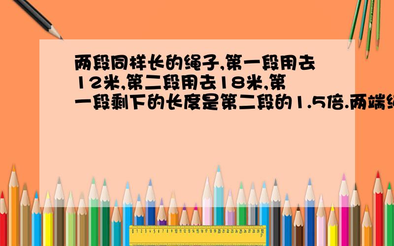 两段同样长的绳子,第一段用去12米,第二段用去18米,第一段剩下的长度是第二段的1.5倍.两端绳子原长多少