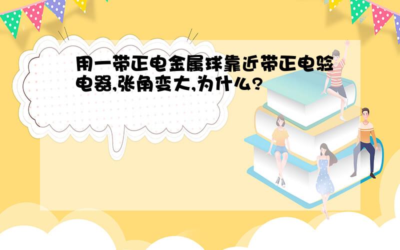 用一带正电金属球靠近带正电验电器,张角变大,为什么?