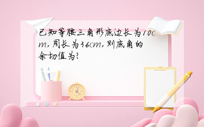 已知等腰三角形底边长为10cm,周长为36cm,则底角的余切值为?