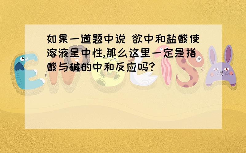 如果一道题中说 欲中和盐酸使溶液呈中性,那么这里一定是指酸与碱的中和反应吗?