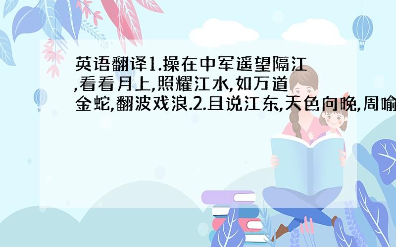 英语翻译1.操在中军遥望隔江,看看月上,照耀江水,如万道金蛇,翻波戏浪.2.且说江东,天色向晚,周喻斩了曹操派来诈降的将