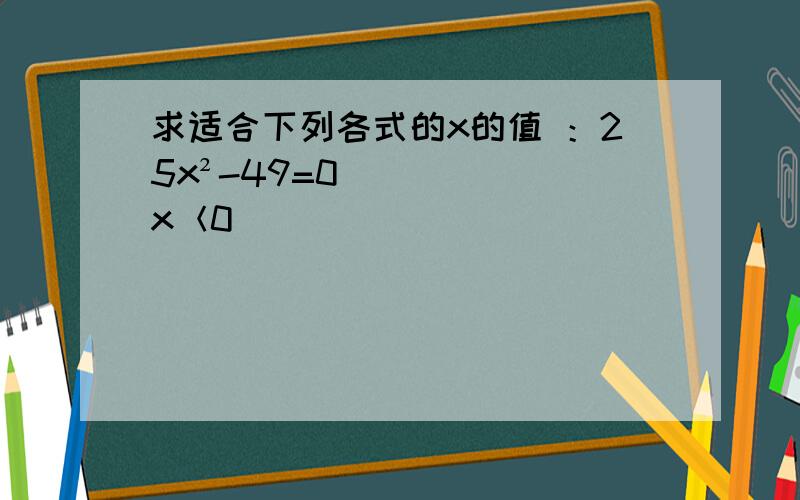 求适合下列各式的x的值 ：25x²-49=0（x＜0）