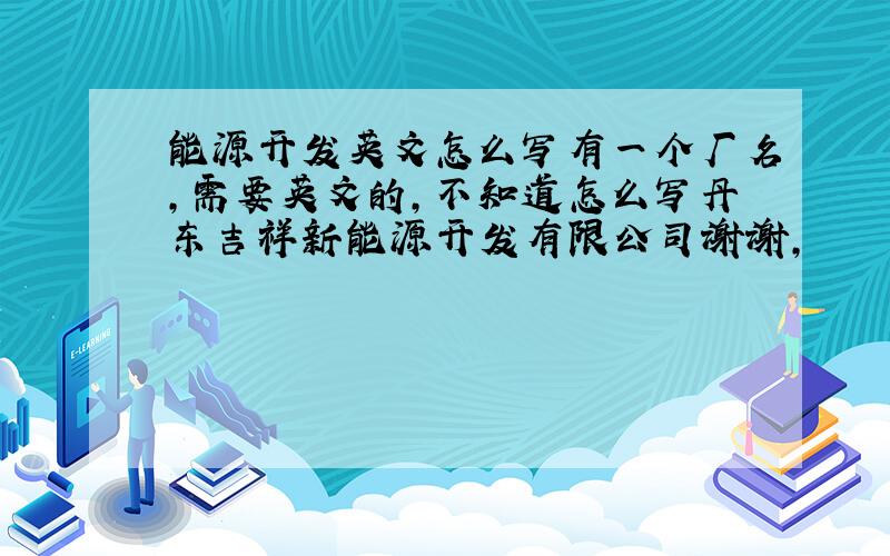 能源开发英文怎么写有一个厂名,需要英文的,不知道怎么写丹东吉祥新能源开发有限公司谢谢,