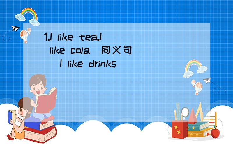 1.I like tea.I like cola(同义句) I like drinks _____ _____tea a