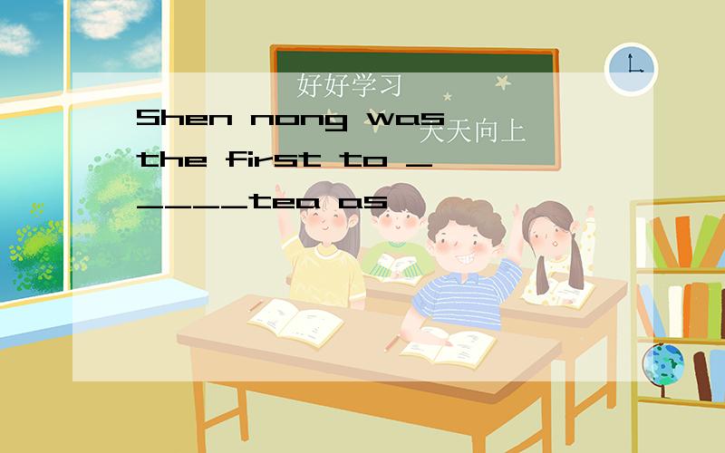 Shen nong was the first to _____tea as