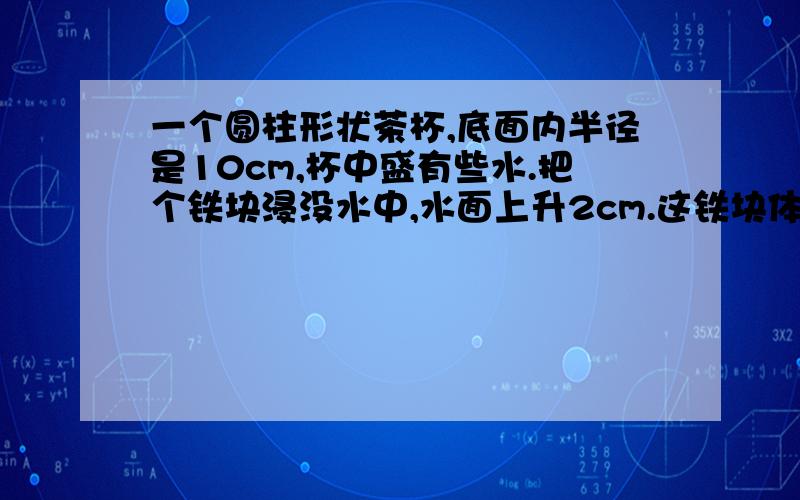 一个圆柱形状茶杯,底面内半径是10cm,杯中盛有些水.把个铁块浸没水中,水面上升2cm.这铁块体积是多少m3