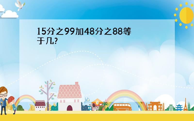 15分之99加48分之88等于几?