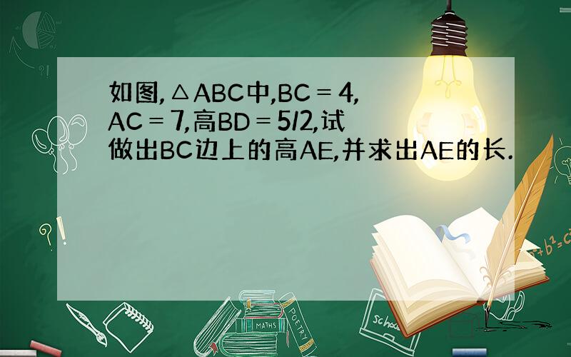 如图,△ABC中,BC＝4,AC＝7,高BD＝5/2,试做出BC边上的高AE,并求出AE的长.