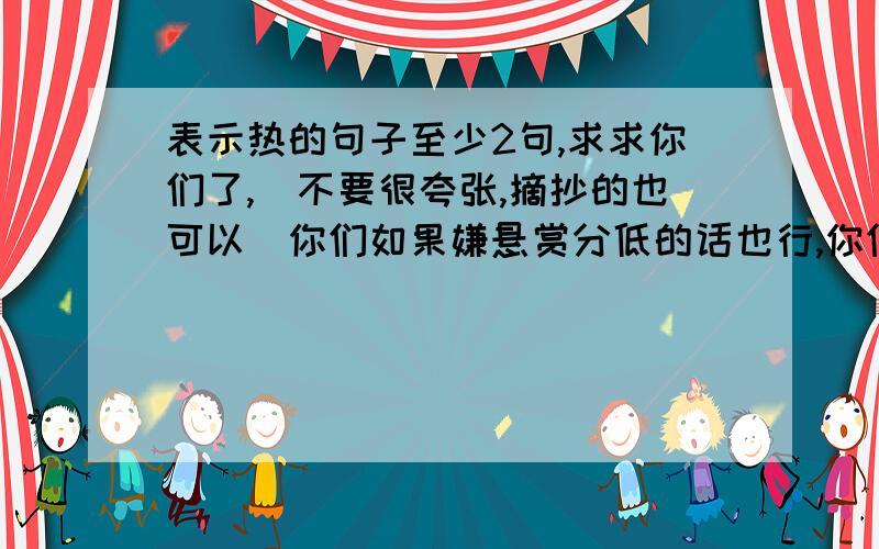 表示热的句子至少2句,求求你们了,（不要很夸张,摘抄的也可以）你们如果嫌悬赏分低的话也行,你们可以说,只要有句子!