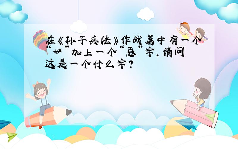 在《孙子兵法》作战篇中有一个“艹”加上一个“忌”字,请问这是一个什么字?