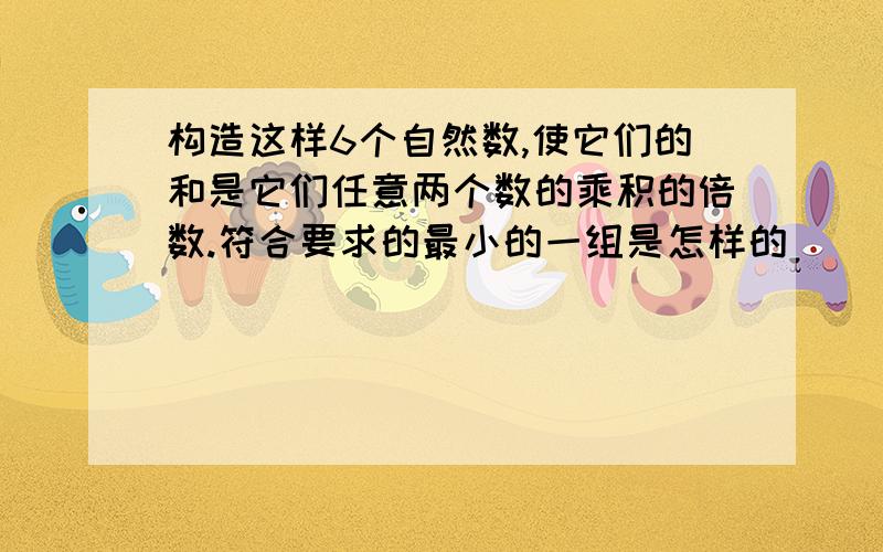 构造这样6个自然数,使它们的和是它们任意两个数的乘积的倍数.符合要求的最小的一组是怎样的