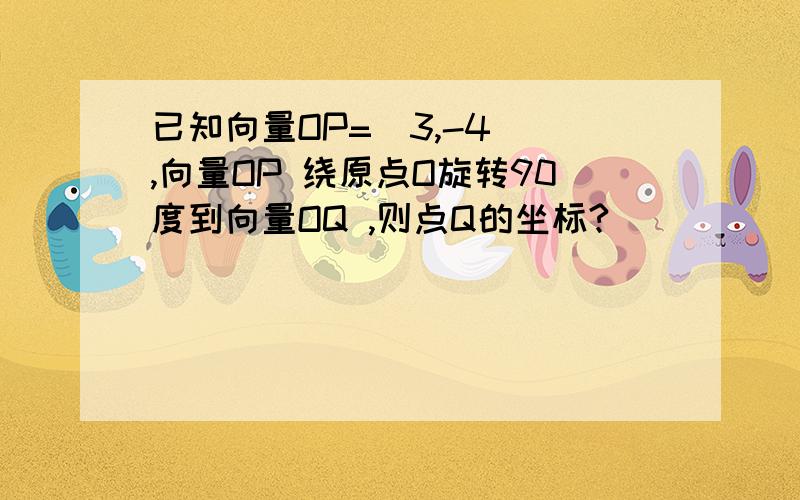 已知向量OP=(3,-4) ,向量OP 绕原点O旋转90度到向量OQ ,则点Q的坐标?