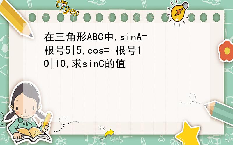 在三角形ABC中,sinA=根号5|5,cos=-根号10|10,求sinC的值