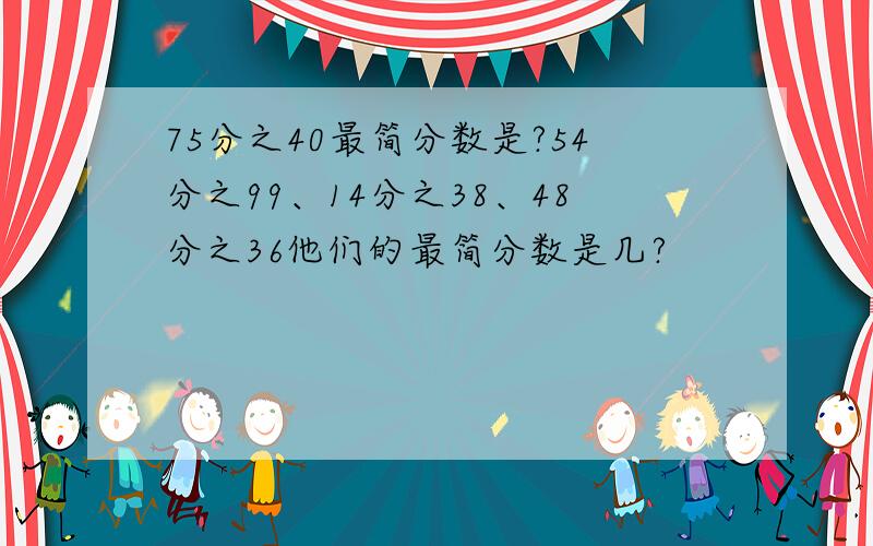 75分之40最简分数是?54分之99、14分之38、48分之36他们的最简分数是几?