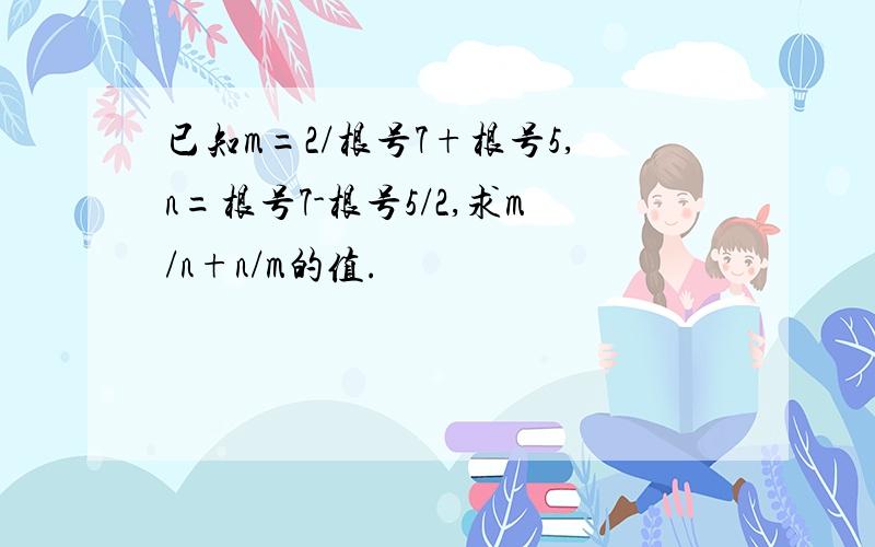 已知m=2/根号7+根号5,n=根号7-根号5/2,求m/n+n/m的值.