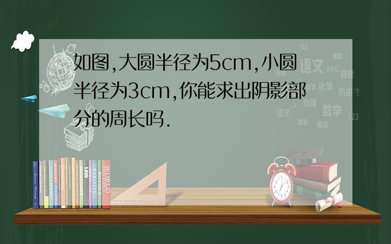 如图,大圆半径为5cm,小圆半径为3cm,你能求出阴影部分的周长吗.