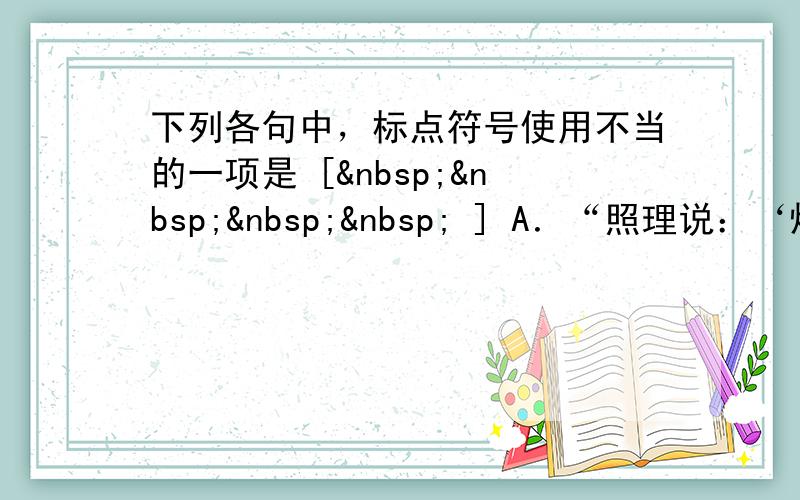 下列各句中，标点符号使用不当的一项是 [     ] A．“照理说：‘炒菜要人吃