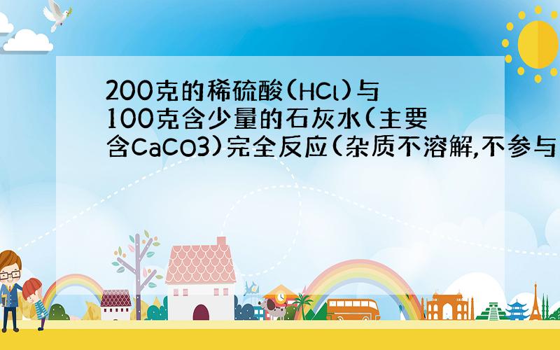 200克的稀硫酸(HCl)与100克含少量的石灰水(主要含CaCO3)完全反应(杂质不溶解,不参与反应),生成二氧化碳3