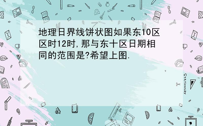 地理日界线饼状图如果东10区区时12时,那与东十区日期相同的范围是?希望上图.