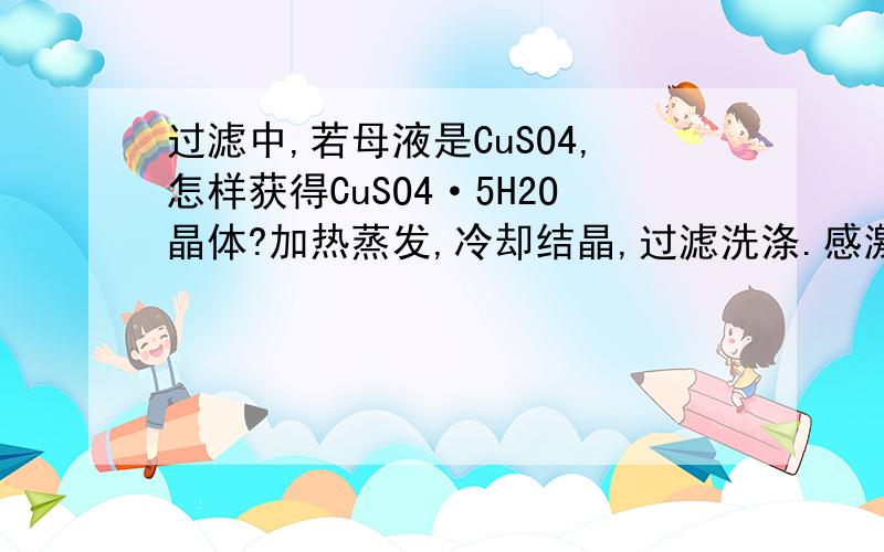 过滤中,若母液是CuSO4,怎样获得CuSO4·5H2O晶体?加热蒸发,冷却结晶,过滤洗涤.感激不尽!