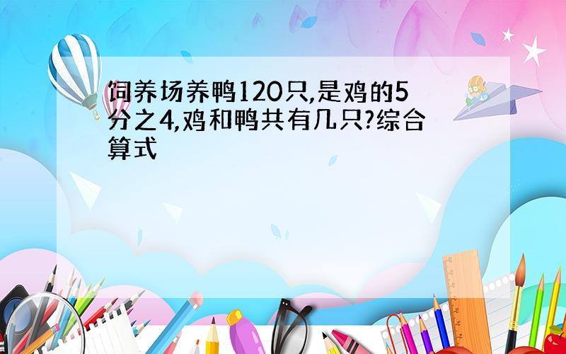 饲养场养鸭120只,是鸡的5分之4,鸡和鸭共有几只?综合算式