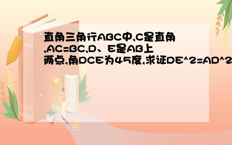 直角三角行ABC中,C是直角,AC=BC,D、E是AB上两点,角DCE为45度,求证DE^2=AD^2+BE^2