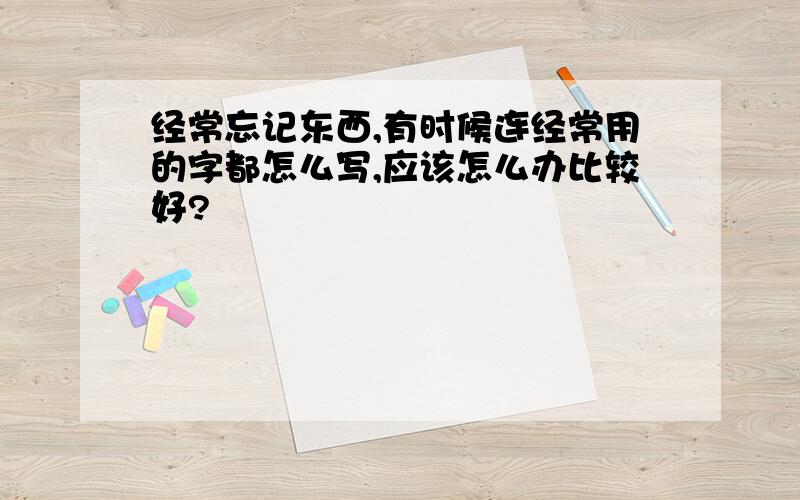 经常忘记东西,有时候连经常用的字都怎么写,应该怎么办比较好?