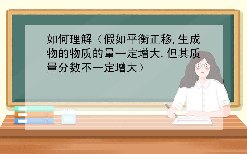 如何理解（假如平衡正移,生成物的物质的量一定增大,但其质量分数不一定增大）