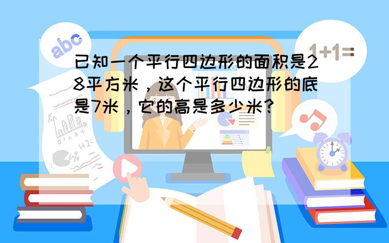 已知一个平行四边形的面积是28平方米，这个平行四边形的底是7米，它的高是多少米？