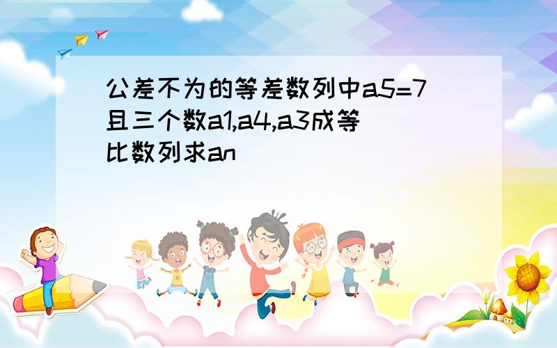 公差不为的等差数列中a5=7且三个数a1,a4,a3成等比数列求an