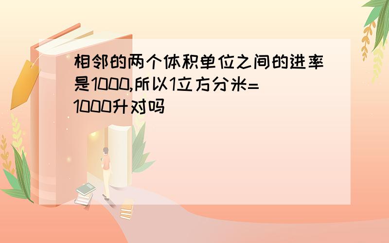 相邻的两个体积单位之间的进率是1000,所以1立方分米=1000升对吗